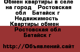 Обмен квартиры в селе на город - Ростовская обл., Батайск г. Недвижимость » Квартиры обмен   . Ростовская обл.,Батайск г.